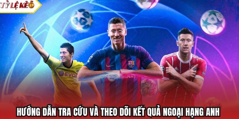 Hướng dẫn tra cứu và theo dõi kết quả Ngoại hạng Anh