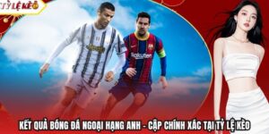 Kết Quả Bóng Đá Ngoại Hạng Anh – Cập Chính Xác Tại Tỷ Lệ Kèo