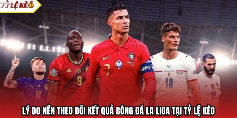 Lý do nên theo dõi kết quả bóng đá La Liga tại Tỷ Lệ Kèo