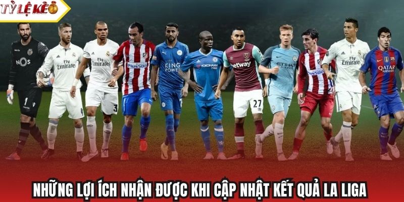 Những lợi ích nhận được khi cập nhật kết quả La Liga