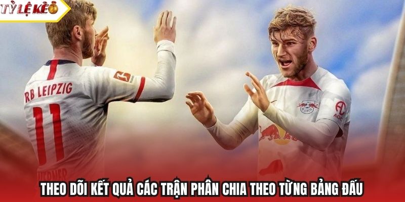 Theo dõi kết quả các trận phân chia theo từng bảng đấu
